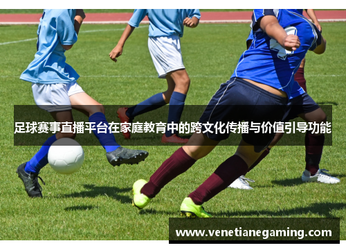 足球赛事直播平台在家庭教育中的跨文化传播与价值引导功能