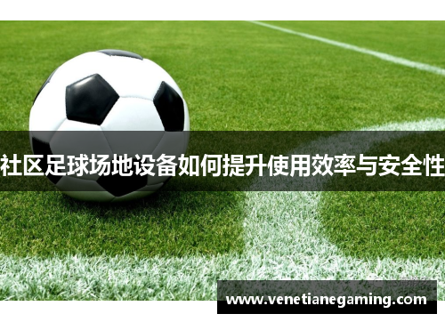 社区足球场地设备如何提升使用效率与安全性