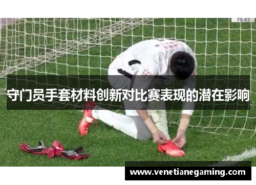 守门员手套材料创新对比赛表现的潜在影响